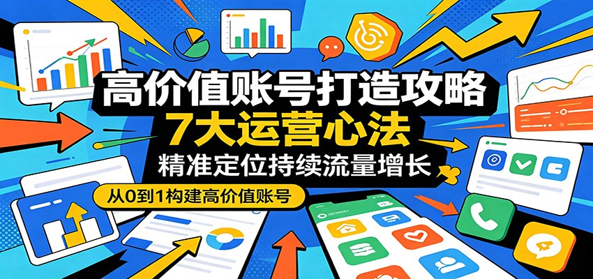 高价值账号打造攻略：7大运营心法，精准定位持续流量增长-Scorpio丨网创
