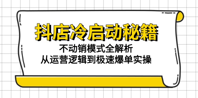 （15001期）抖店冷启动秘籍：不动销模式全解析，从运营逻辑到极速爆单实操-Scorpio丨网创