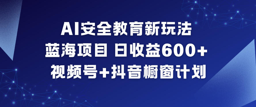 AI安全教育新玩法,蓝海项目,日收益6张+,视频号+抖音橱窗计划-Scorpio丨网创