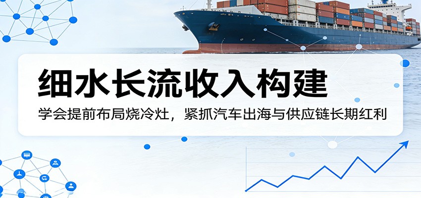 付费文章：细水长流收入构建，学会提前布局烧冷灶，紧抓汽车出海与供应链长期红利-Scorpio丨网创