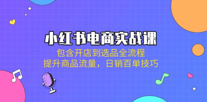 （14165期）小红书电商实战课：包含开店到选品全流程，提升商品流量，日销百单技巧-Scorpio丨网创