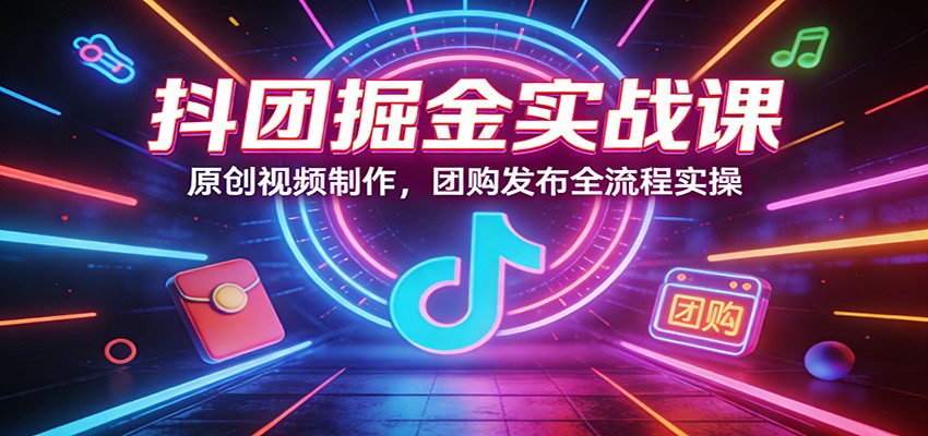 抖团掘金实战课：原创视频制作，团购发布全流程实操-Scorpio丨网创