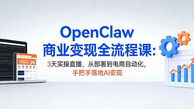（17786期）OpenClaw商业变现全流程课：3天实操直播，从部署到电商自动化，手把手落地AI变现-Scorpio丨网创