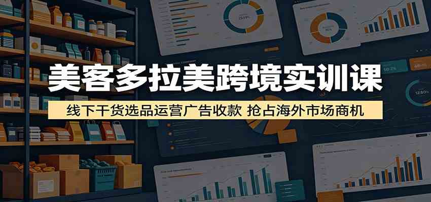 美客多拉美跨境实训课:线下干货选品运营广告收款,抢占海外市场商机-Scorpio丨网创
