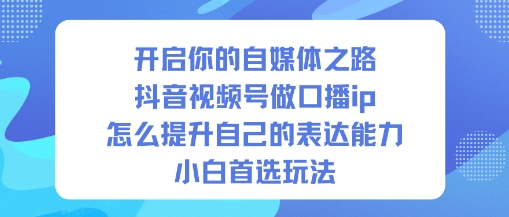 开启你的自媒体之路，抖音视频号做口播ip，怎么提升自己的表达能力，小白首选玩法-Scorpio丨网创