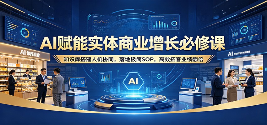 AI赋能实体商业增长必修课：知识库搭建人机协同，落地极简SOP，高效拓客业绩翻倍-Scorpio丨网创