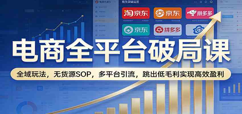 电商全平台破局课：全域玩法，无货源SOP，多平台引流，跳出低毛利实现高效盈利-Scorpio丨网创