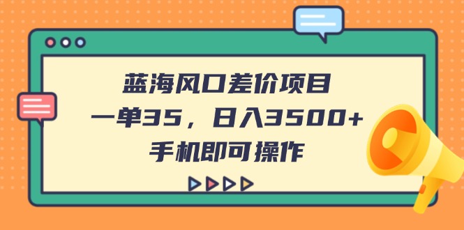 （14164期）蓝海风口差价项目，一单35，日入3500+，手机即可操作-Scorpio丨网创