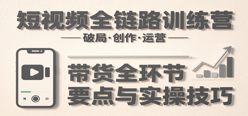 短视频全链路训练营:含破局、创作、运营、带货等多方面,详解各环节要点与实操技巧-Scorpio丨网创