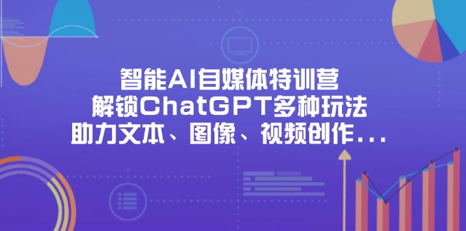 （14245期）智能AI自媒体特训营，解锁ChatGPT多种玩法，助力文本、图像、视频创作…-Scorpio丨网创