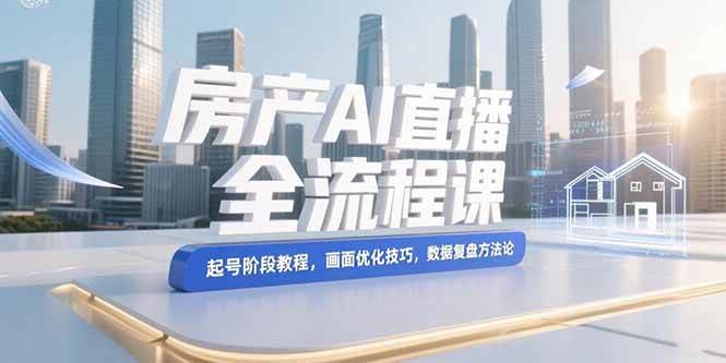 （15363期）房产AI直播全流程课，起号阶段教程，画面优化技巧，数据复盘方法论-Scorpio丨网创