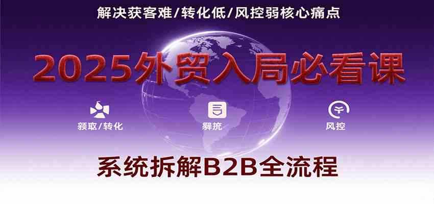 2025外贸入局必看课，系统拆解B2B全流程，解决获客难、转化低、风控弱等核心痛点-Scorpio丨网创