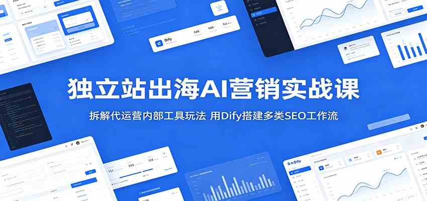 独立站出海AI营销实战课:拆解代运营内部工具玩法,用Dify搭建多类SEO工作流-Scorpio丨网创