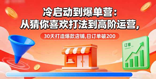 (16177期)冷启动到爆单营:从猜你喜欢打法到高阶运营,30天打造爆款店铺,日订单破200-Scorpio丨网创
