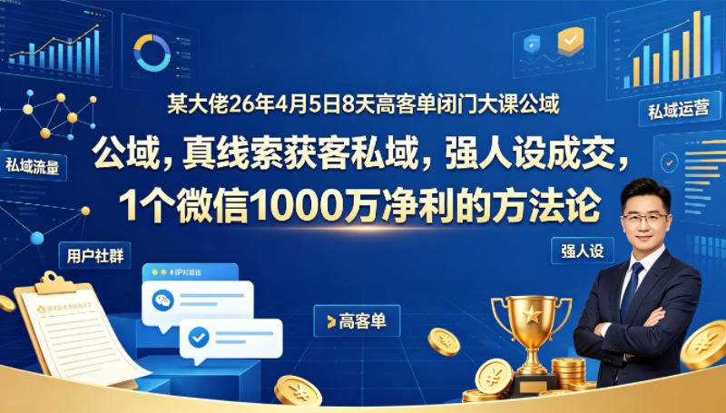 某大佬26年4月5日8天高客单闭门大课公域，真线索获客私域，强人设成交，1个微信1000W净利的方法论-Scorpio丨网创
