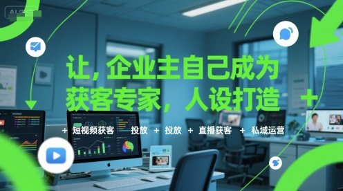 让企业主自己成为获客专家,人设打造+短视频获客+投放+直播获客+私域运营