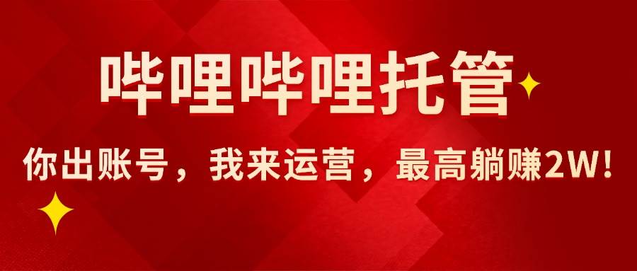 (15817期)【哔哩哔哩托管】AI短视频带货,你出账号,我来运营,最高躺赚2W!-Scorpio丨网创