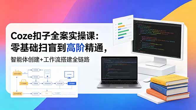(18538期)Coze扣子全案实操课:零基础扫盲到高阶精通,智能体创建+工作流搭建全链路-Scorpio丨网创