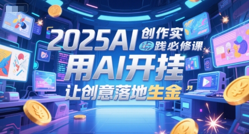 2025AI创作实践必修课,用AI开挂,让创意落地生金-Scorpio丨网创