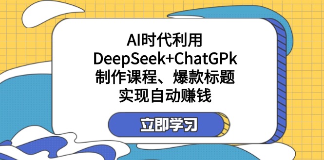 （14149期）某付费文：AI时代利用DeepSeek+ChatGPk制作课程、爆款标题，实现自动赚钱-Scorpio丨网创