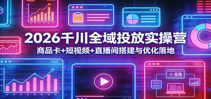 2026千川全域投放实操营：商品卡+短视频+直播间搭建与优化落地-Scorpio丨网创