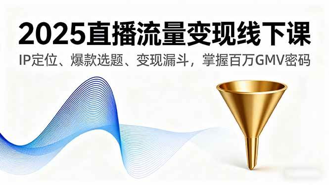 (16062期)2025直播流量变现线下课,IP定位、爆款选题、变现漏斗,掌握百万GMV密码-Scorpio丨网创