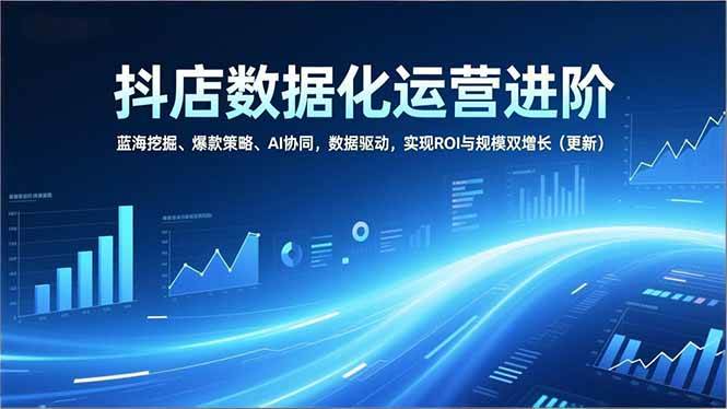 （16986期）抖店数据化运营进阶，蓝海挖掘、爆款策略、AI协同，数据驱动，实现ROI与规模双增长（更新）-Scorpio丨网创