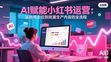 AI 赋能小红书运营：从账号定位到批量生产内容的全流程-Scorpio丨网创