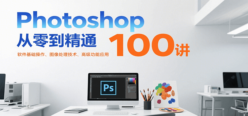 Photoshop从零到精通100讲:软件基础操作、图像处理技术、高级功能应用-Scorpio丨网创
