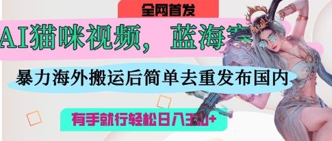 AI猫咪视频蓝海赛道，操作简单，直接海外搬运，简单去重，操作简单，有手就行日入3张-Scorpio丨网创