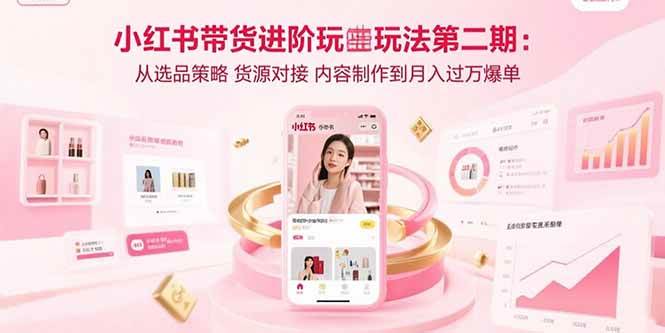 （15719期）小红书带货进阶玩法第二期：从选品策略 货源对接 内容制作到月入过万爆单-Scorpio丨网创