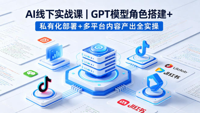 AI线下实战课,GPT模型角色搭建+私有化部署+多平台内容产出全实操-Scorpio丨网创