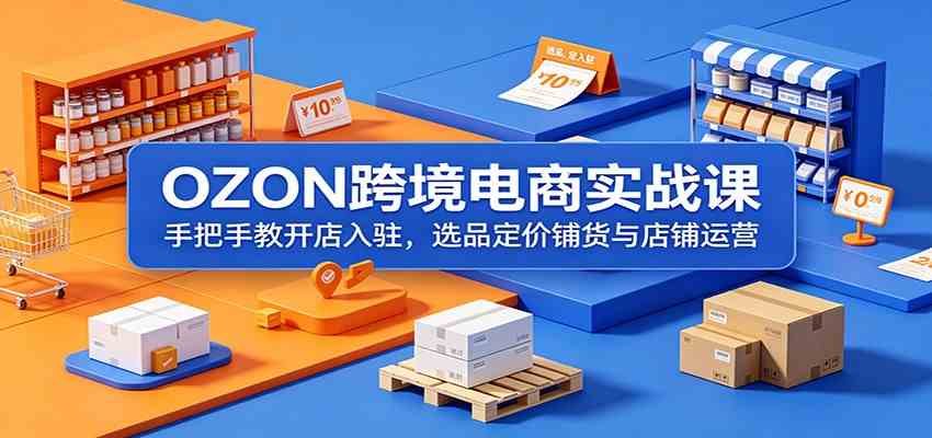 OZON跨境电商实战课：手把手教开店入驻，选品定价铺货与店铺运营-Scorpio丨网创