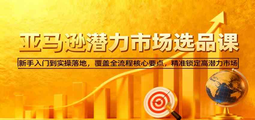 亚马逊从0到1选品课,新手入门到实操落地,覆盖全流程核心要点,精准锁定高潜力市场-Scorpio丨网创