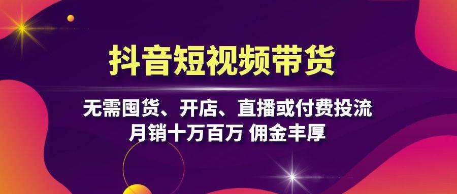 抖音短视频带货：无需囤货、开店、直播或付费投流，月销十万百万 佣金丰厚-Scorpio丨网创