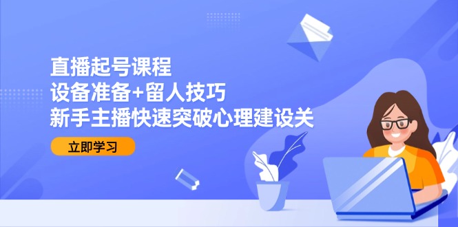 （15056期）直播起号课程：设备准备+留人技巧，新手主播快速突破心理建设关-Scorpio丨网创