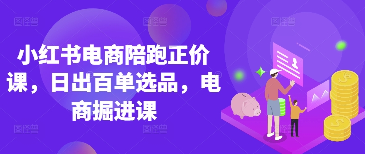 小红书电商陪跑正价课，小红书官方认证电商讲师教学，日出百单选品，电商掘进课-Scorpio丨网创