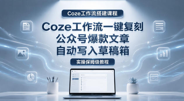 【Coze工作流搭建实操教程】coze工作流一键复刻公众号爆款文章,自动写入草稿箱!全流程保姆级教学-Scorpio丨网创