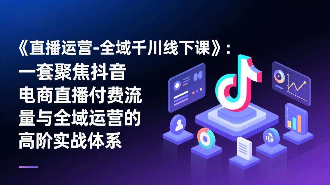 （17344期）《直播运营-全域千川线下课》：一套聚焦抖音电商直播付费流量与全域运营的高阶实战体系-Scorpio丨网创