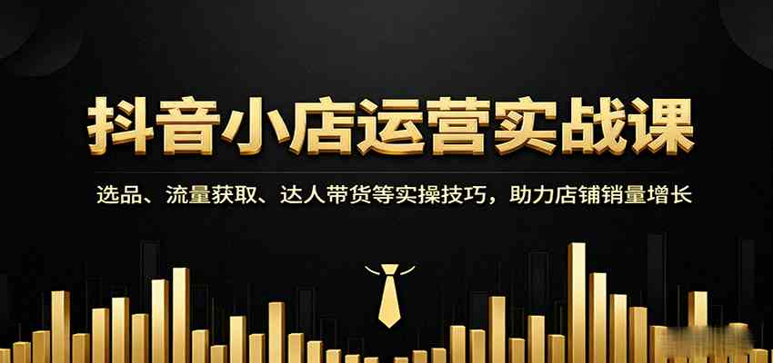 抖音小店运营实战课:选品、流量获取、达人带货等实操技巧,助力店铺销量增长-Scorpio丨网创