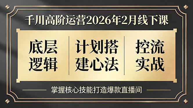 （17318期）千川高阶运营2026年2月线下课，底层逻辑、计划搭建心法、控流实战，掌握核心技能打造爆款直播间-Scorpio丨网创