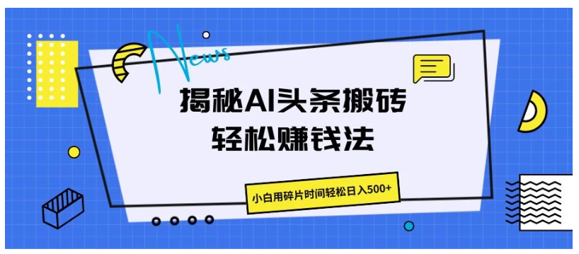 揭秘AI头条搬砖的轻松赚钱法，小白用碎片时间轻松日入500+-Scorpio丨网创
