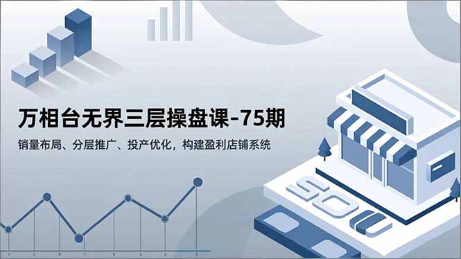 万相台无界三层操盘课-75期,销量布局、分层推广、投产优化,构建盈利店铺系统-Scorpio丨网创