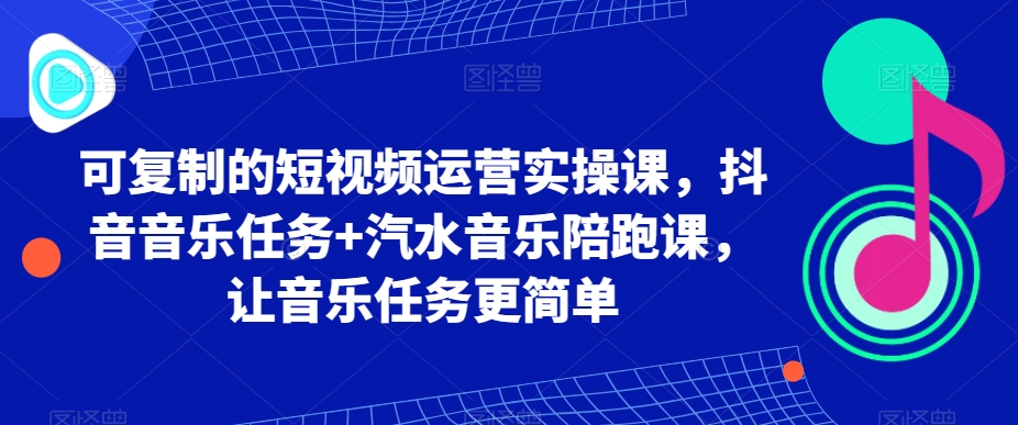 可复制的短视频运营实操课，抖音音乐任务+汽水音乐陪跑课，让音乐任务更简单-Scorpio丨网创