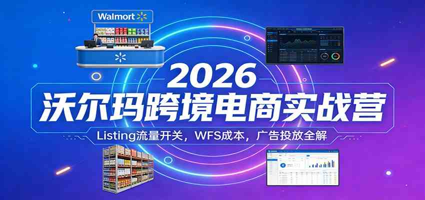 2026沃尔玛跨境电商实战营：Listing流量开关，WFS成本，广告投放全解-Scorpio丨网创