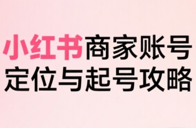 小红书电商全链路实战从定位到爆单,系统拆解小红书商家起号全流程(更新)-Scorpio丨网创