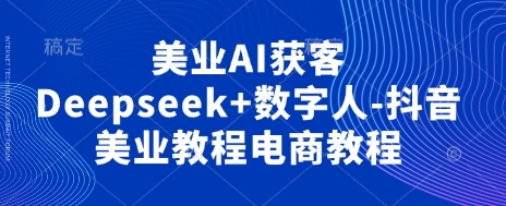 美业AI获客Deepseek+数字人-抖音美业教程电商教程-Scorpio丨网创