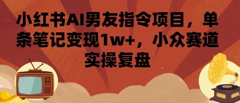 小红书AI男友指令项目,单条笔记变现1w+,小众赛道实操复盘-Scorpio丨网创