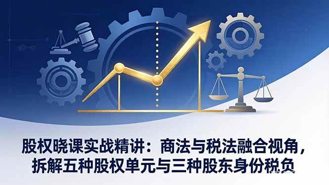 （17706期）股权晓课实战精讲：商法与税法融合视角，拆解五种股权单元与三种股东身份税负-Scorpio丨网创