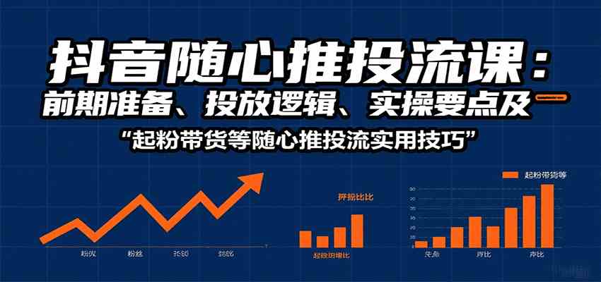 抖音随心推投流课:前期准备、投放逻辑、实操要点及起粉带货等随心推投流实用技巧-Scorpio丨网创